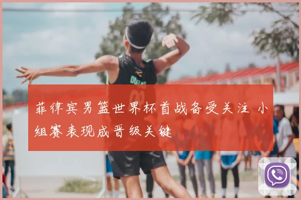 菲律宾男篮世界杯首战备受关注 小组赛表现成晋级关键