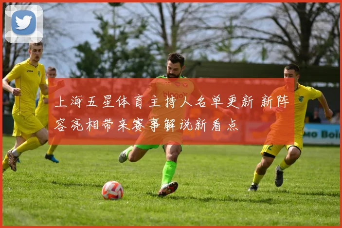 上海五星体育主持人名单更新 新阵容亮相带来赛事解说新看点