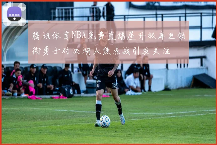 腾讯体育NBA免费直播屋升级库里领衔勇士对决湖人焦点战引发关注
