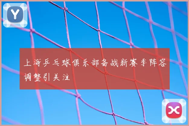上海乒乓球俱乐部备战新赛季阵容调整引关注