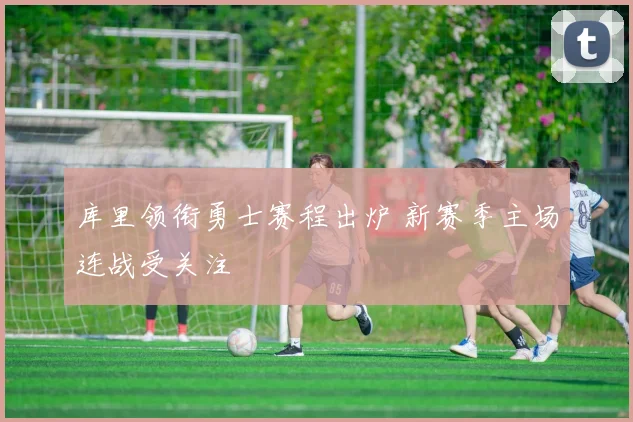 库里领衔勇士赛程出炉 新赛季主场连战受关注