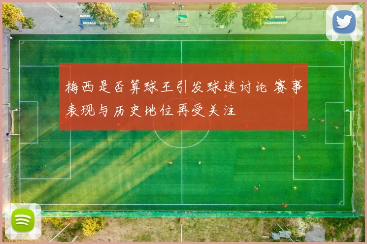 梅西是否算球王引发球迷讨论 赛事表现与历史地位再受关注