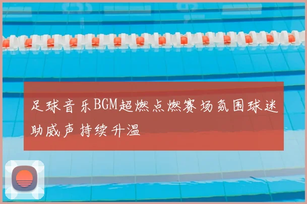 足球音乐BGM超燃点燃赛场氛围球迷助威声持续升温