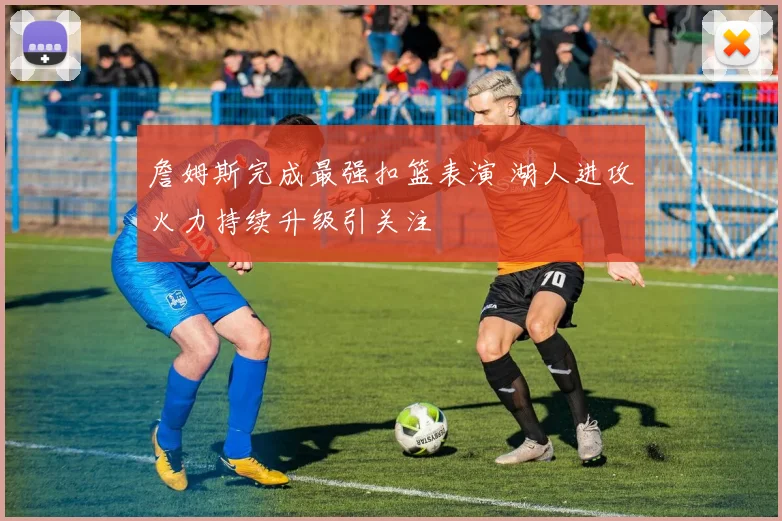 詹姆斯完成最强扣篮表演 湖人进攻火力持续升级引关注