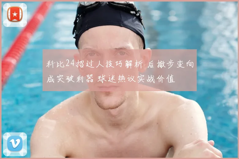 科比24招过人技巧解析 后撤步变向成突破利器 球迷热议实战价值