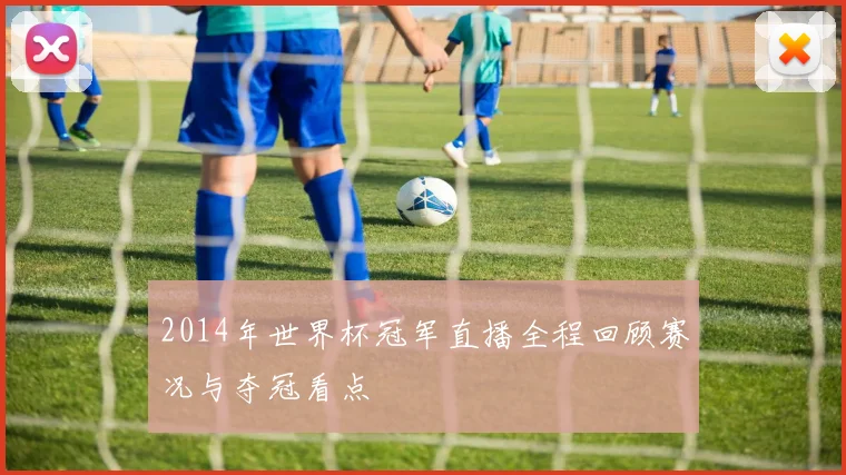 2014年世界杯冠军直播全程回顾赛况与夺冠看点