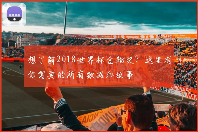 想了解2018世界杯金靴奖？这里有你需要的所有数据和故事