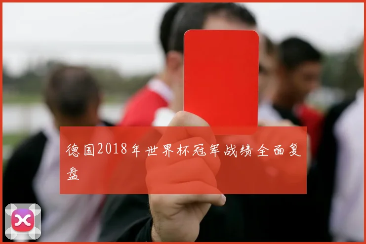 德国2018年世界杯冠军战绩全面复盘