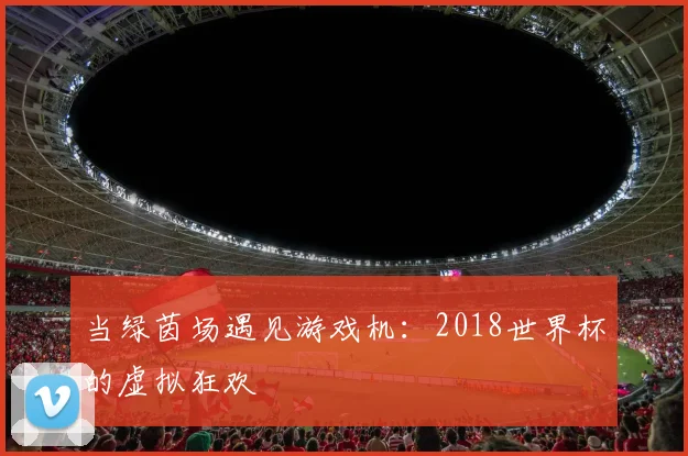 当绿茵场遇见游戏机：2018世界杯的虚拟狂欢
