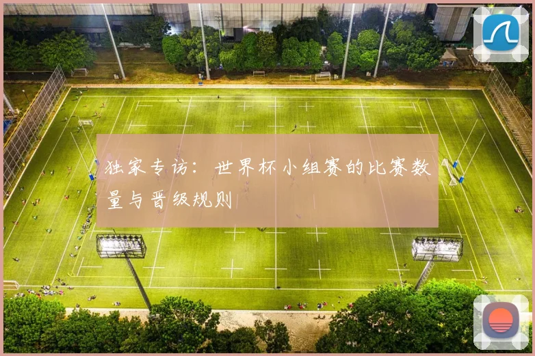 独家专访：世界杯小组赛的比赛数量与晋级规则