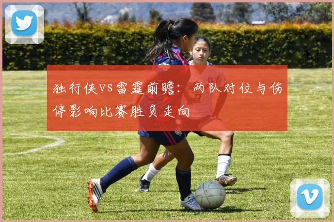 独行侠vs雷霆前瞻：两队对位与伤停影响比赛胜负走向