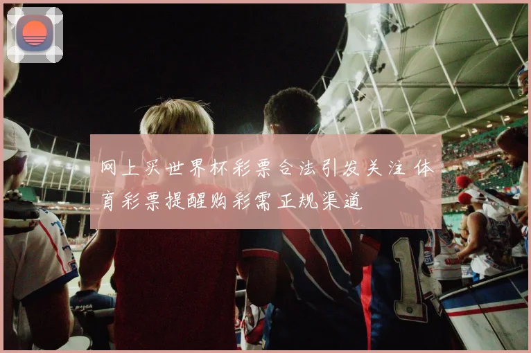 网上买世界杯彩票合法引发关注 体育彩票提醒购彩需正规渠道